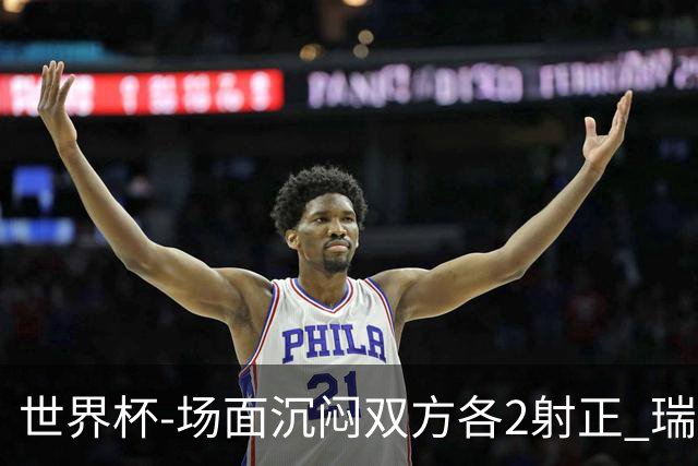 世界杯-场面沉闷双方各2射正 瑞士0-0哥伦比亚进加时