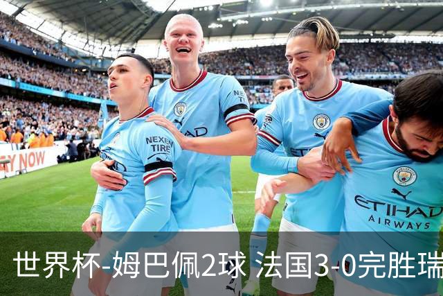 世界杯-姆巴佩2球 法国3-0完胜瑞典将战巴拉圭