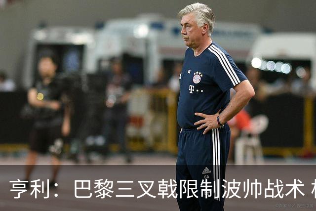 亨利：巴黎三叉戟限制波帅战术 根本不敢动他们
