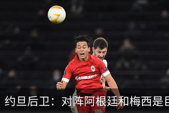 约旦后卫：对阵阿根廷和梅西是巨大的动力，我们要留下印记