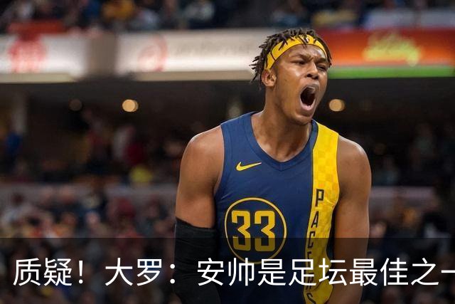 质疑！大罗：安帅是足坛最佳之一，但竟然不带佩德罗，用人也不对